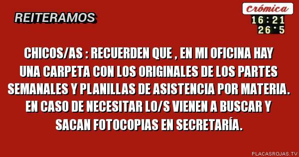 Chicos/as : Recuerden que , en mi oficina hay una carpeta con los originales de los partes semanales y planillas de asistencia por materia. En caso de necesitar lo/s vienen a buscar y sacan fotocopias en secretaría.
