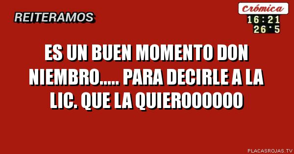 es un buen momento don niembro.....
para decirle a la lic. que la quieroooooo