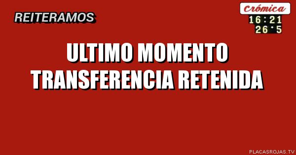 ultimo momento
transferencia retenida