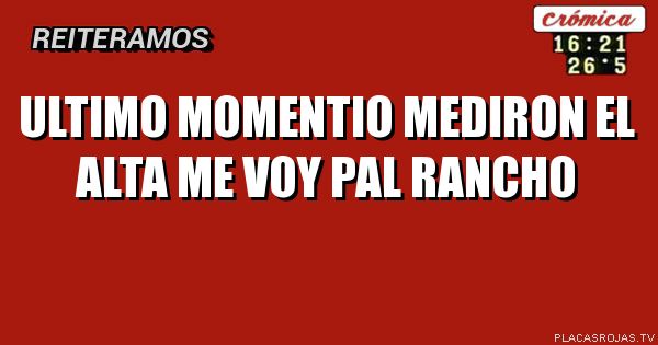 Ultimo momentio
Mediron el alta
me voy pal rancho