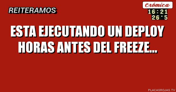 esta ejecutando un deploy horas antes del freeze...