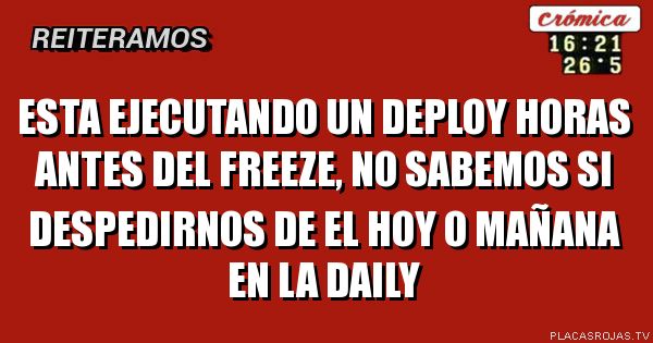 esta ejecutando un deploy horas antes del freeze, no sabemos si despedirnos de el hoy o mañana en la daily