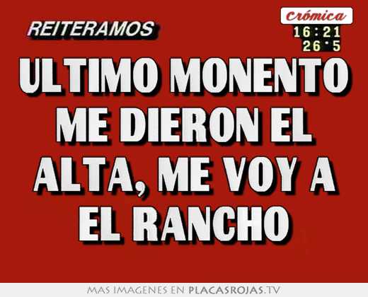 ultimo monento me dieron el alta, me voy a el rancho