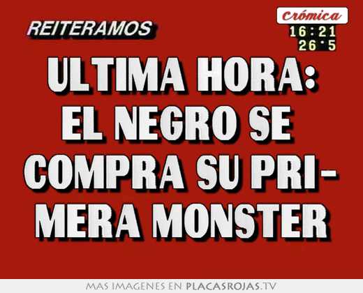 ultima hora: el negro se compra su pri- mera monster