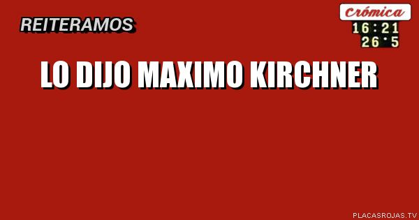 Lo DIJO
MAXIMO KIRCHNER