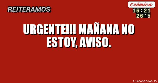 URGENTE!!!
MAÑANA NO
ESTOY, AVISO.