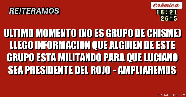 ULTIMO MOMENTO (no es grupo de chisme)
LLEGO INFORMACION QUE ALGUIEN DE ESTE GRUPO ESTA MILITANDO PARA QUE LUCIANO SEA PRESIDENTE DEL ROJO - AMPLIAREMOS