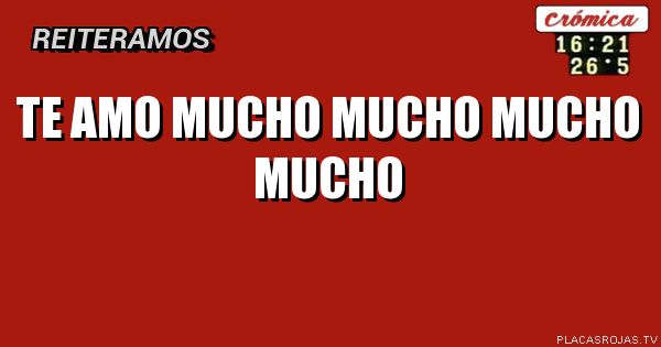 TE AMO MUCHO MUCHO MUCHO MUCHO