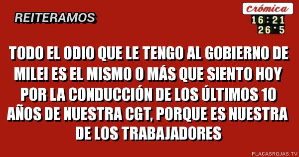 Todo el odio que le tengo al gobierno de Milei es el mismo o más que siento hoy por la conducción de los últimos 10 años de nuestra CGT, porque es nuestra de los trabajadores