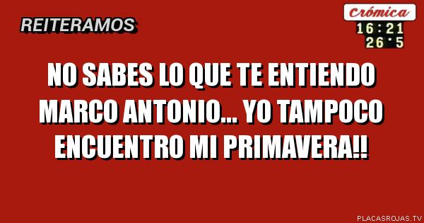 No sabes lo que te entiendo Marco Antonio...
Yo tampoco encuentro mi primavera!!