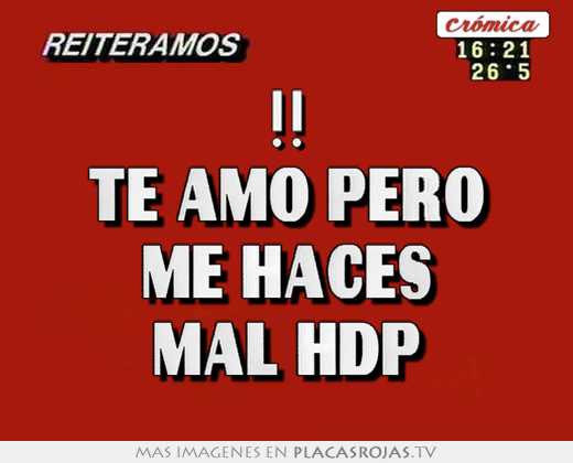 !! te amo pero me haces mal hdp