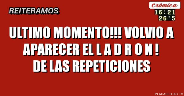 Ultimo momento!!!
Volvio a aparecer
El l a d r o n !
De las repeticiones