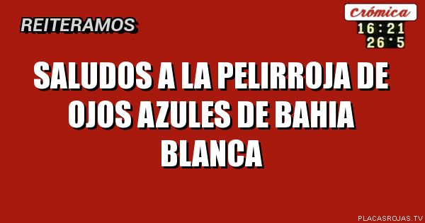 saludos a la pelirroja de ojos azules de bahia blanca