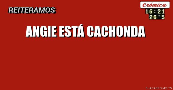 ANGIE ESTÁ
CACHONDA