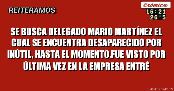Se busca delegado Mario Martínez el cual se encuentra desaparecido por inútil, hasta el momento,fue visto por última vez en la empresa entré