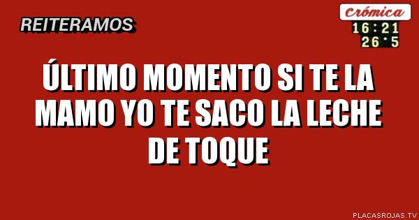 ÚLTIMO MOMENTO
SI TE LA MAMO YO TE SACO LA LECHE DE TOQUE