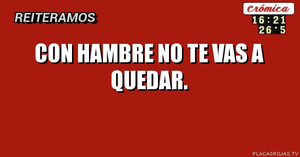 Con hambre no te vas a quedar.