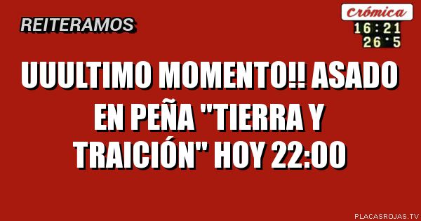 UUULTIMO MOMENTO!!
ASADO EN
PEÑA \"TIERRA Y TRAICIÓN\"
HOY 22:00