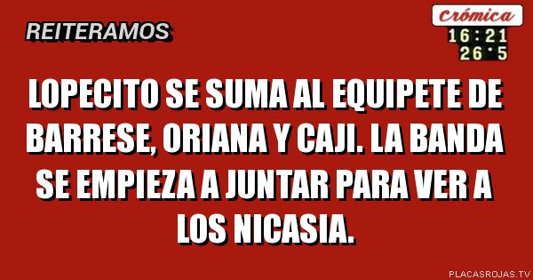 Lopecito se suma al equipete de Barrese, Oriana y Caji.
La banda se empieza a juntar para ver a los nicasia.