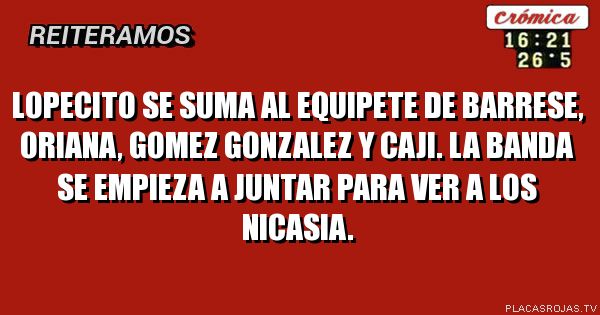 Lopecito se suma al equipete de Barrese, Oriana, Gomez Gonzalez y Caji. La banda se empieza a juntar para ver a los nicasia.