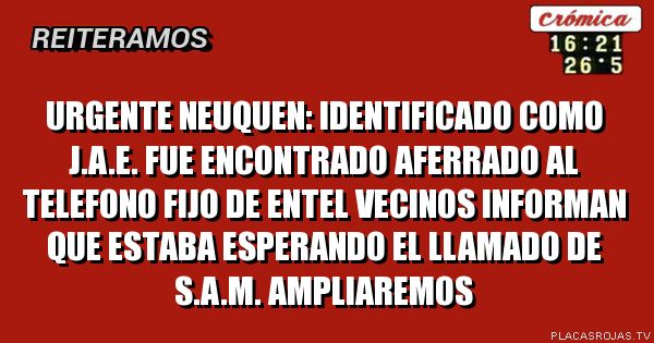 Urgente neuquen: identificado como j.a.e. fue encontrado
aferrado al telefono fijo de entel
vecinos informan que estaba esperando el llamado de
s.a.m. ampliaremos