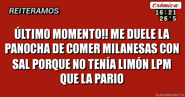Último momento!!
Me duele la panocha de comer milanesas con sal porque no tenía limón
Lpm que la pario