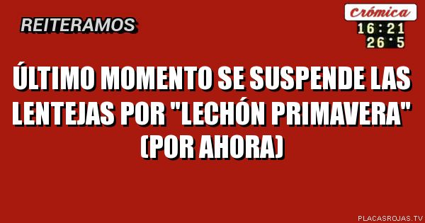 Último momento
Se suspende las lentejas
Por \"lechón primavera\"
(POR AHORA)