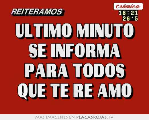 Último minuto se informa para todos que te re amo