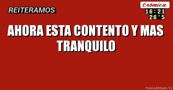 Ahora esta contento y mas TRANQUILO