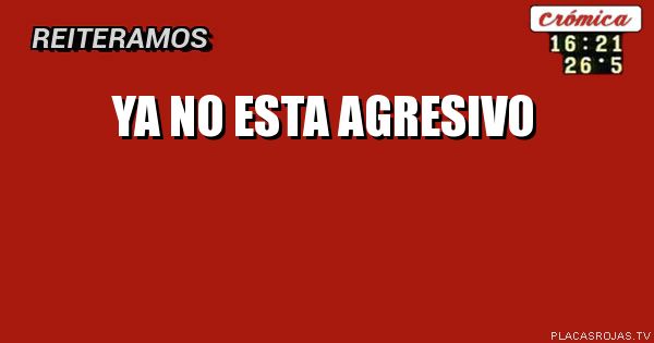 Ya no esta agresivo