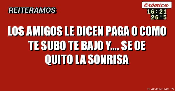 Los amigos le dicen
Paga o como te subo te bajo
Y…. Se oe Quito la sonrisa