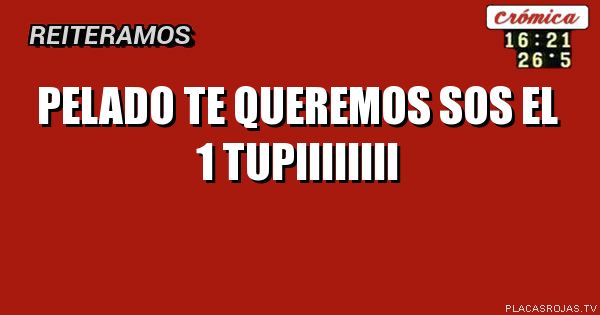 Pelado te queremos
Sos el 1
Tupiiiiiiii