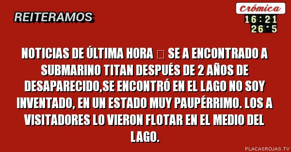 Noticias de última hora ⌚
Se a encontrado a submarino titan después de 2 años de desaparecido,se encontró en el lago no soy inventado, en un estado muy paupérrimo. Los a visitadores lo vieron flotar en el medio del lago.