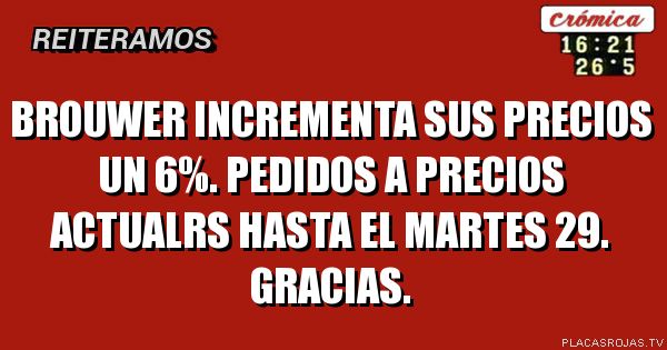 Brouwer incrementa sus precios un 6%.
Pedidos a precios actualrs hasta el martes 29.
Gracias.