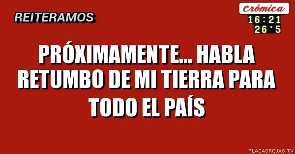 PRÓXIMAMENTE...
HABLA RETUMBO DE MI TIERRA PARA TODO EL PAÍS