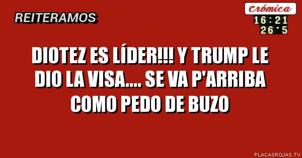 Diotez es líder!!! Y Trump le dio la visa....
Se va p'arriba como pedo de buzo