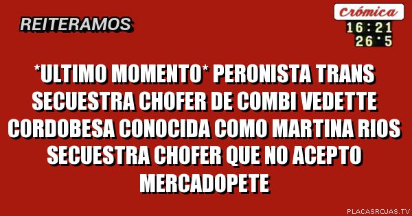 *ultimo momento*
peronista trans secuestra chofer de combi
vedette cordobesa conocida como martina rios secuestra chofer que no acepto mercadopete