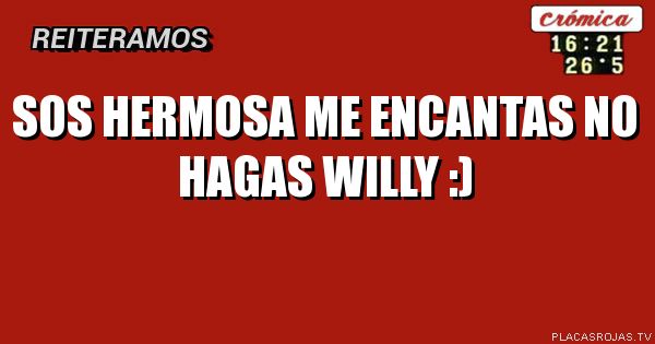 Sos hermosa
Me encantas
No hagas willy :)
