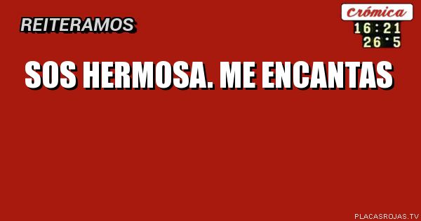 Sos hermosa.
Me encantas