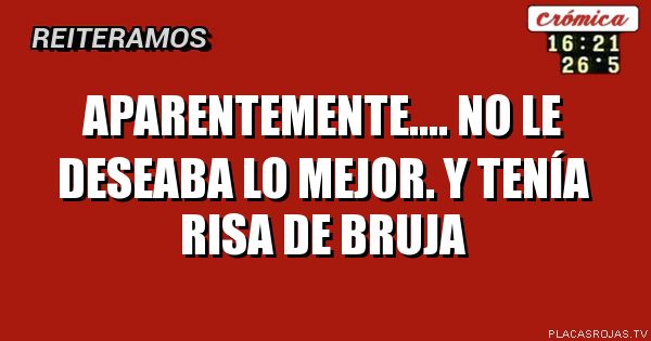 Aparentemente....
No le deseaba lo mejor.
Y tenía risa de bruja