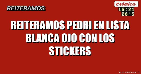 REITERAMOS
PEDRI EN LISTA BLANCA
OJO CON LOS STICKERS