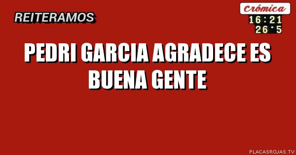 PEDRI GARCIA AGRADECE
ES
BUENA GENTE