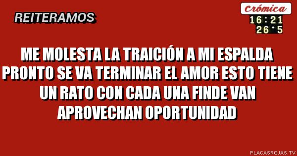 Me molesta la traición a mi espalda pronto se va terminar el amor esto tiene un rato con cada una finde van aprovechan oportunidad