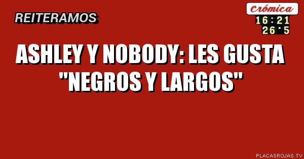 Ashley y nobody: les gusta \"negros y largos\"