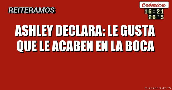 Ashley declara: le gusta que le acaben en la boca