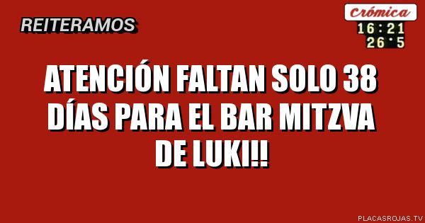 ATENCIÓN
FALTAN SOLO 38 DÍAS PARA el Bar Mitzva de Luki!!