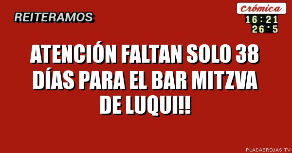 Atención
FALTAN solo 38 días para el Bar Mitzva de Luqui!!
