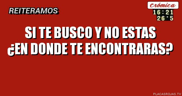 Si te busco y no estas ¿en donde te encontraras?