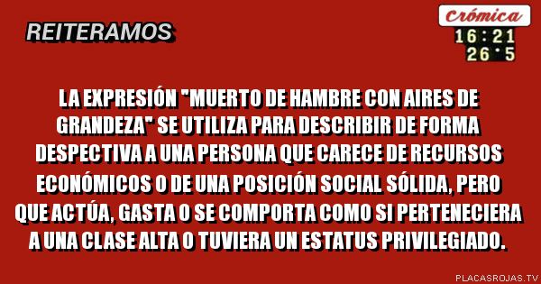 La expresión \"muerto de hambre con aires de grandeza\" se utiliza para describir de forma despectiva a una persona que carece de recursos económicos o de una posición social sólida, pero que actúa, gasta o se comporta como si perteneciera a una clase alta o tuviera un estatus privilegiado.