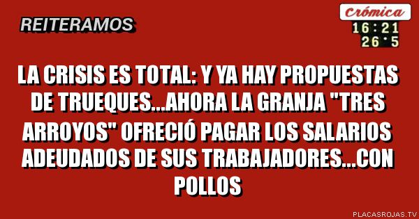 la Crisis es total: y ya hay propuestas de trueques...ahora la Granja \"Tres Arroyos\" ofreció pagar los salarios adeudados de sus trabajadores...con pollos